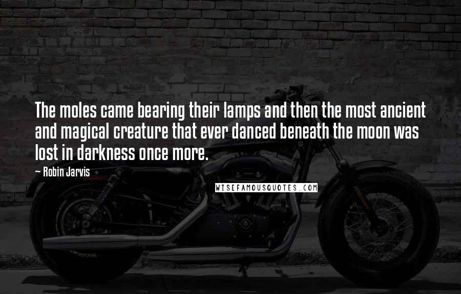 Robin Jarvis Quotes: The moles came bearing their lamps and then the most ancient and magical creature that ever danced beneath the moon was lost in darkness once more.