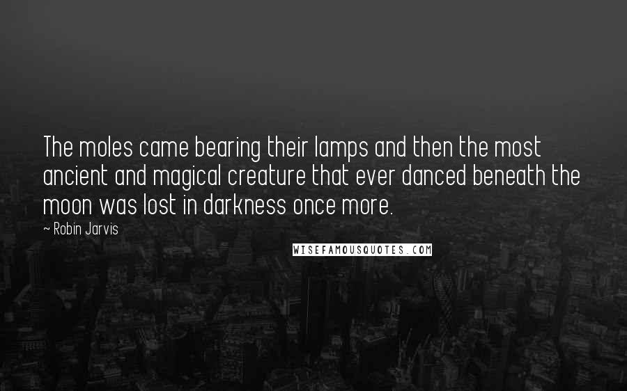 Robin Jarvis Quotes: The moles came bearing their lamps and then the most ancient and magical creature that ever danced beneath the moon was lost in darkness once more.