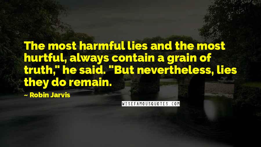 Robin Jarvis Quotes: The most harmful lies and the most hurtful, always contain a grain of truth," he said. "But nevertheless, lies they do remain.