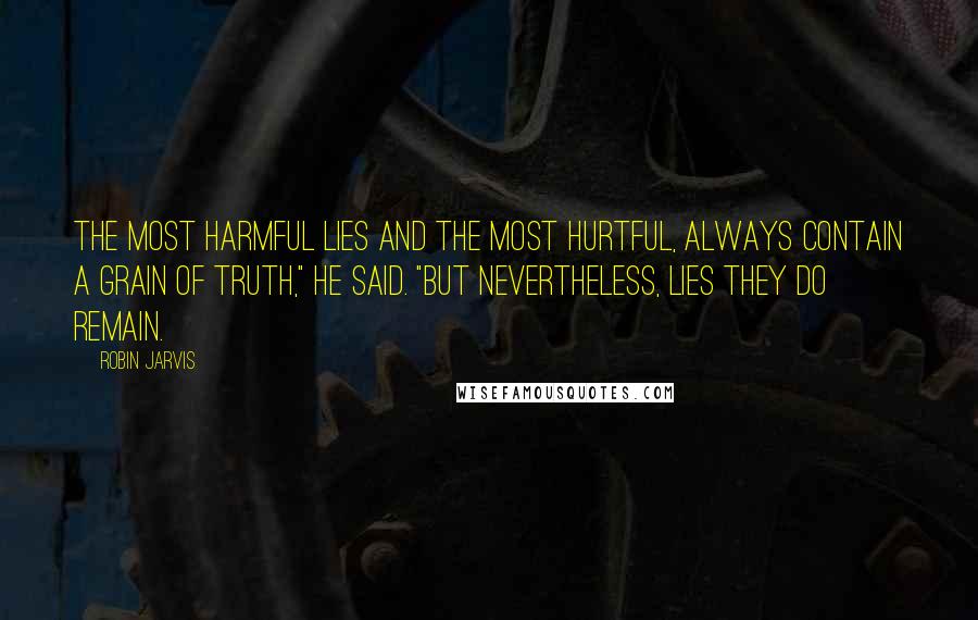 Robin Jarvis Quotes: The most harmful lies and the most hurtful, always contain a grain of truth," he said. "But nevertheless, lies they do remain.