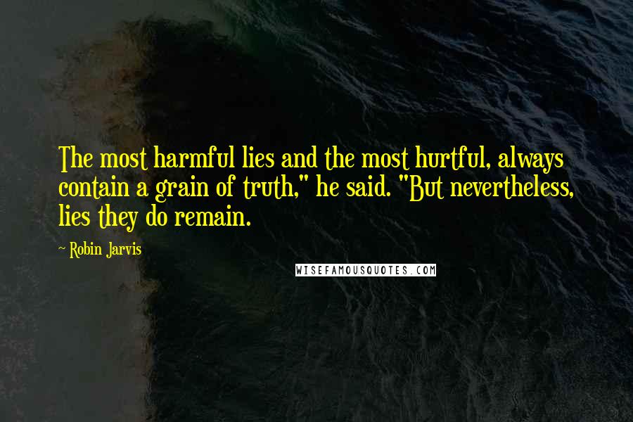 Robin Jarvis Quotes: The most harmful lies and the most hurtful, always contain a grain of truth," he said. "But nevertheless, lies they do remain.