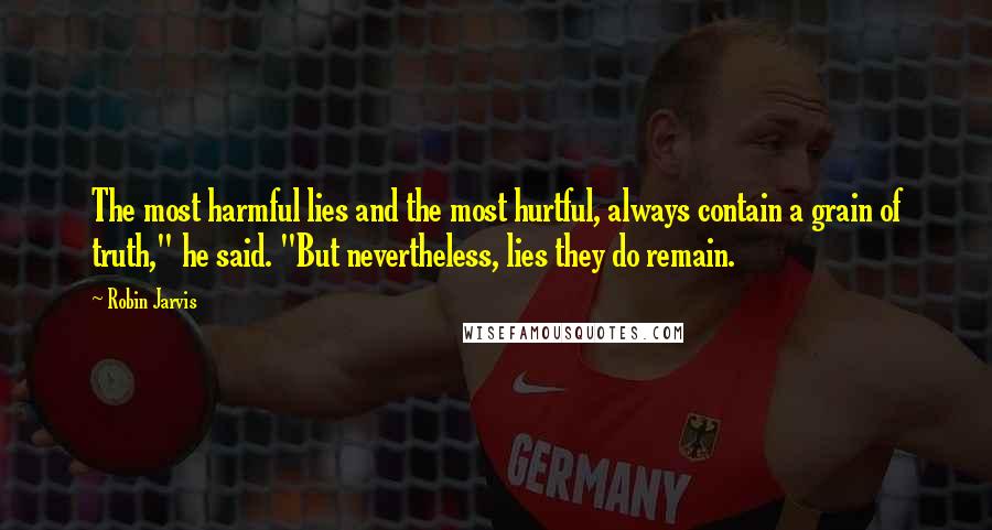 Robin Jarvis Quotes: The most harmful lies and the most hurtful, always contain a grain of truth," he said. "But nevertheless, lies they do remain.