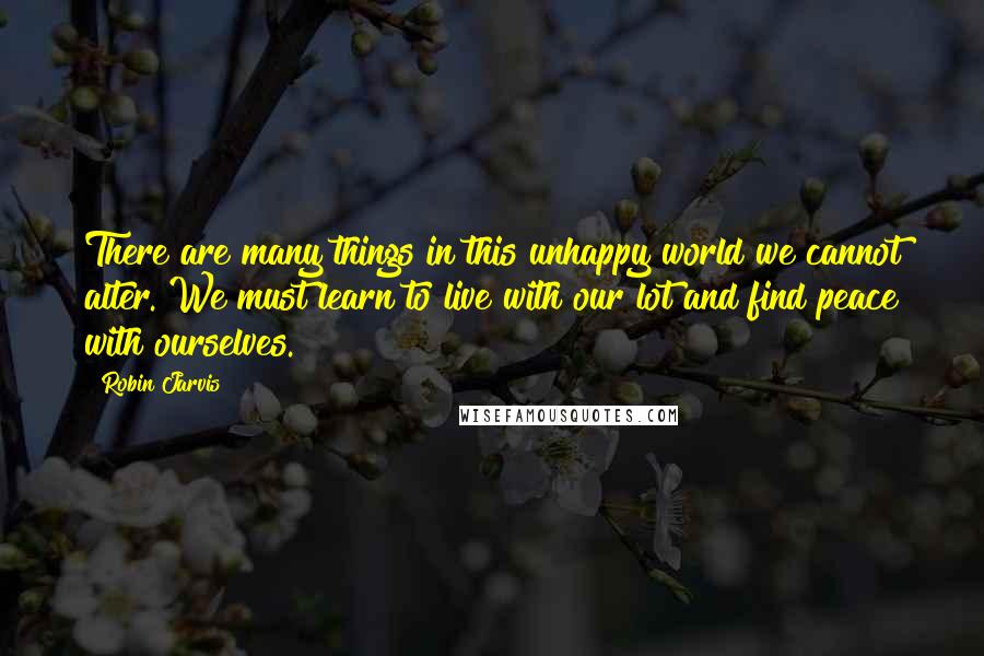 Robin Jarvis Quotes: There are many things in this unhappy world we cannot alter. We must learn to live with our lot and find peace with ourselves.