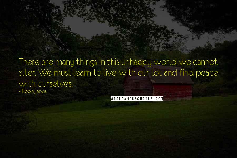 Robin Jarvis Quotes: There are many things in this unhappy world we cannot alter. We must learn to live with our lot and find peace with ourselves.