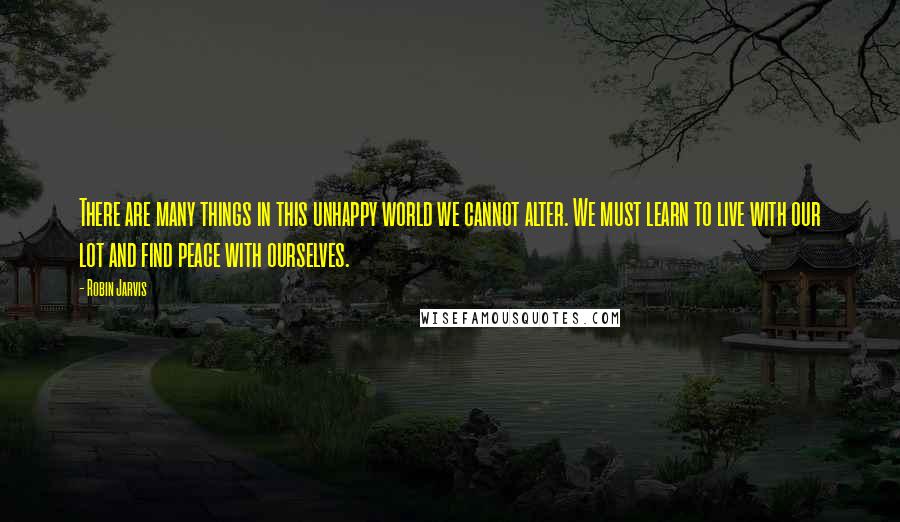 Robin Jarvis Quotes: There are many things in this unhappy world we cannot alter. We must learn to live with our lot and find peace with ourselves.