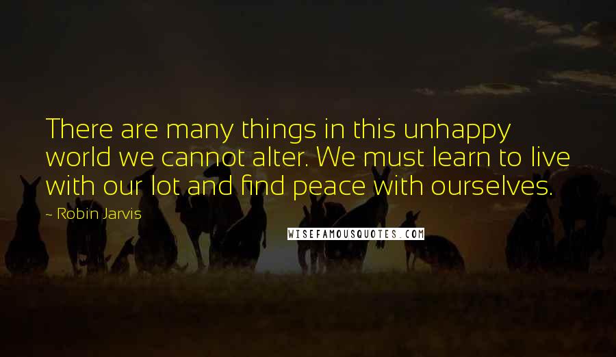 Robin Jarvis Quotes: There are many things in this unhappy world we cannot alter. We must learn to live with our lot and find peace with ourselves.