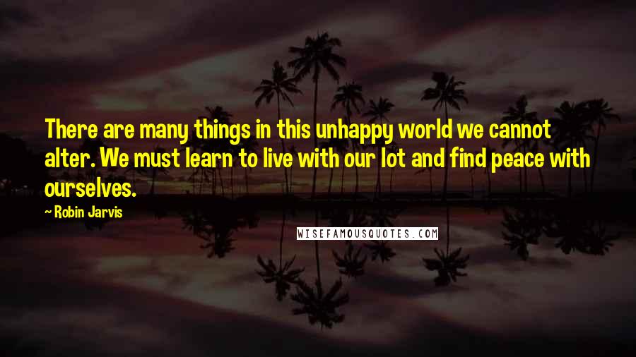 Robin Jarvis Quotes: There are many things in this unhappy world we cannot alter. We must learn to live with our lot and find peace with ourselves.