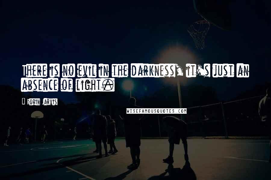 Robin Jarvis Quotes: There is no evil in the darkness, it's just an absence of light.