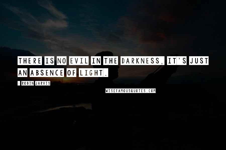 Robin Jarvis Quotes: There is no evil in the darkness, it's just an absence of light.