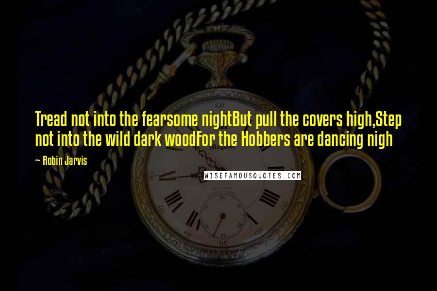 Robin Jarvis Quotes: Tread not into the fearsome nightBut pull the covers high,Step not into the wild dark woodFor the Hobbers are dancing nigh