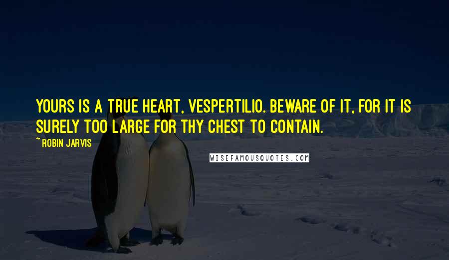 Robin Jarvis Quotes: Yours is a true heart, Vespertilio. Beware of it, for it is surely too large for thy chest to contain.