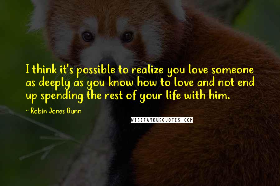 Robin Jones Gunn Quotes: I think it's possible to realize you love someone as deeply as you know how to love and not end up spending the rest of your life with him.