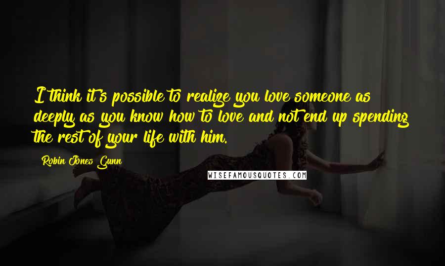 Robin Jones Gunn Quotes: I think it's possible to realize you love someone as deeply as you know how to love and not end up spending the rest of your life with him.