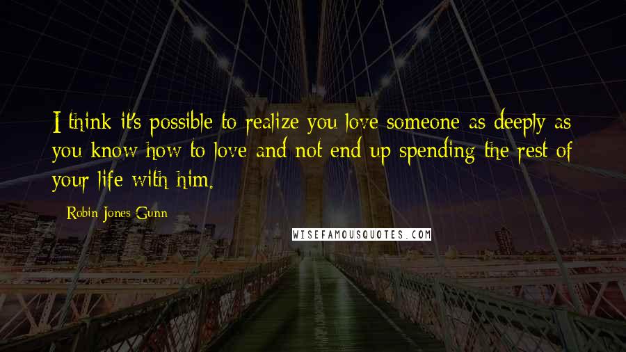 Robin Jones Gunn Quotes: I think it's possible to realize you love someone as deeply as you know how to love and not end up spending the rest of your life with him.