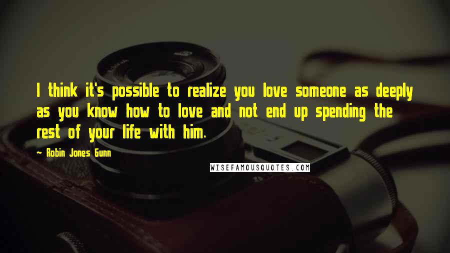 Robin Jones Gunn Quotes: I think it's possible to realize you love someone as deeply as you know how to love and not end up spending the rest of your life with him.