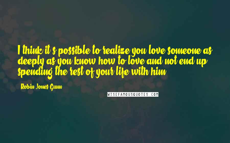 Robin Jones Gunn Quotes: I think it's possible to realize you love someone as deeply as you know how to love and not end up spending the rest of your life with him.