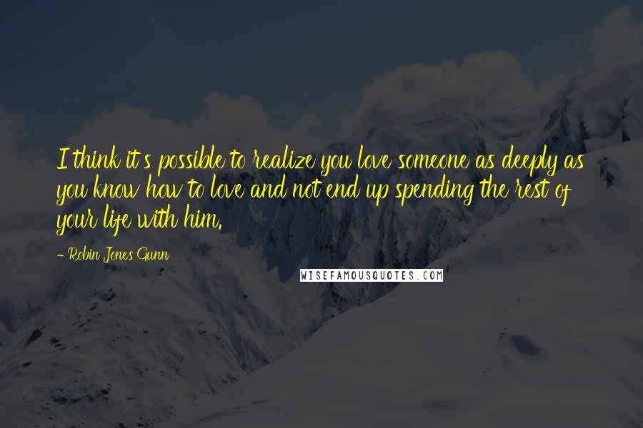 Robin Jones Gunn Quotes: I think it's possible to realize you love someone as deeply as you know how to love and not end up spending the rest of your life with him.