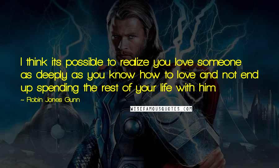 Robin Jones Gunn Quotes: I think it's possible to realize you love someone as deeply as you know how to love and not end up spending the rest of your life with him.