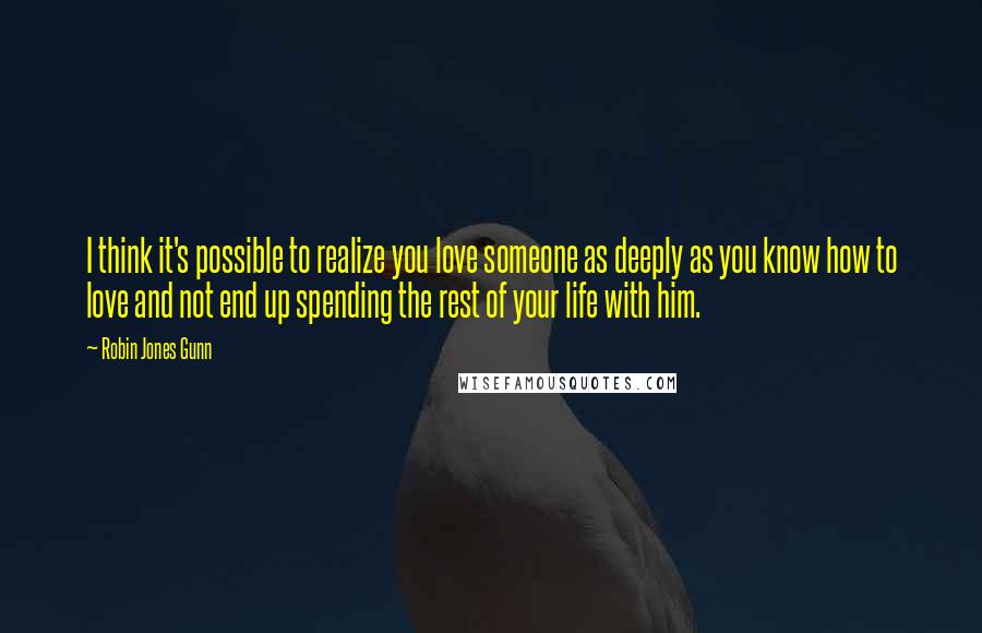 Robin Jones Gunn Quotes: I think it's possible to realize you love someone as deeply as you know how to love and not end up spending the rest of your life with him.