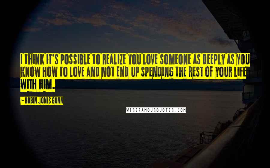 Robin Jones Gunn Quotes: I think it's possible to realize you love someone as deeply as you know how to love and not end up spending the rest of your life with him.