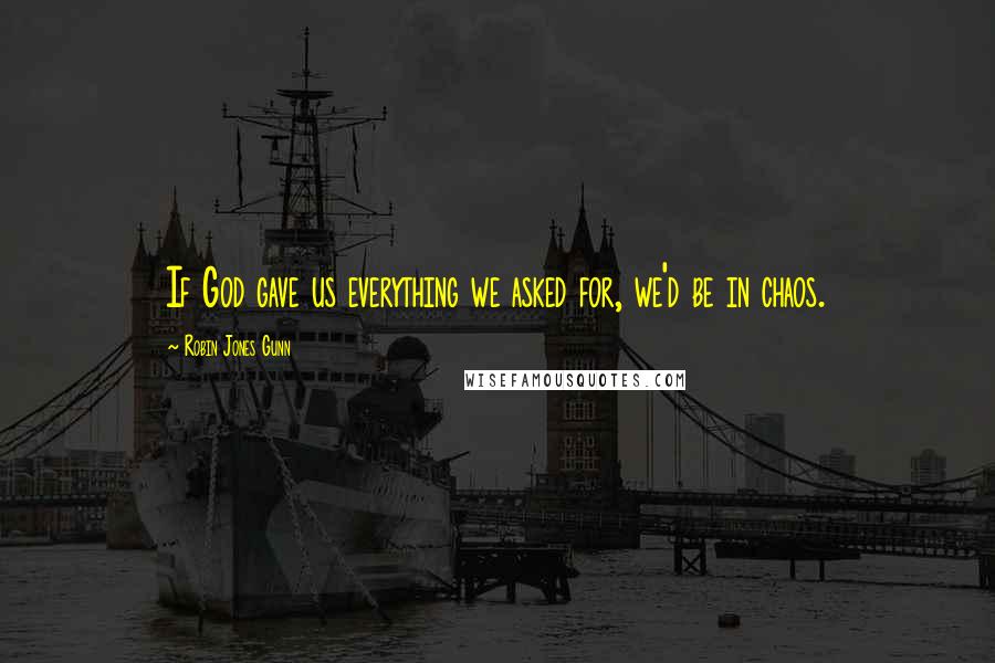 Robin Jones Gunn Quotes: If God gave us everything we asked for, we'd be in chaos.