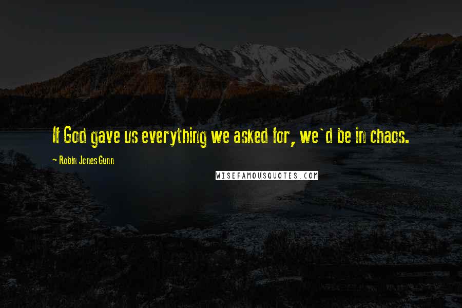 Robin Jones Gunn Quotes: If God gave us everything we asked for, we'd be in chaos.