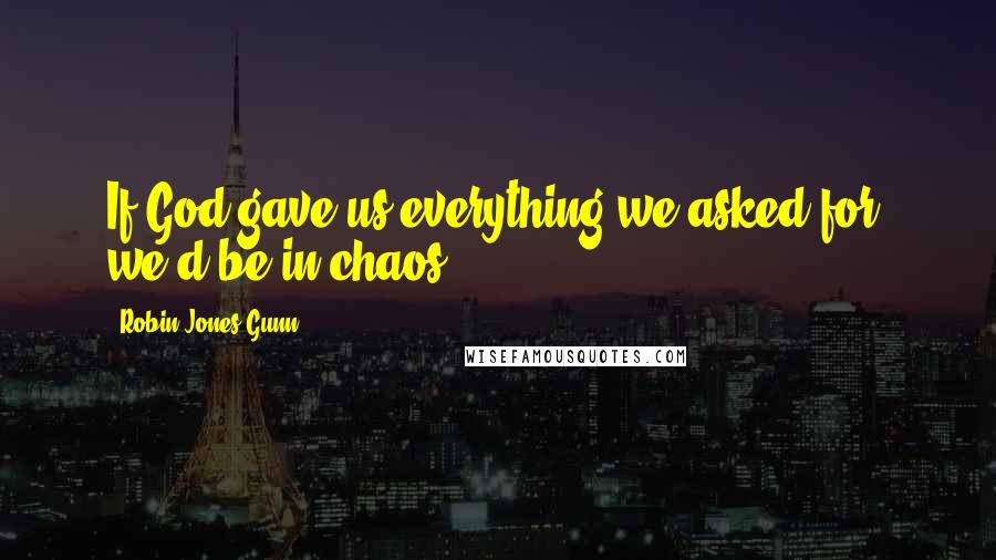 Robin Jones Gunn Quotes: If God gave us everything we asked for, we'd be in chaos.