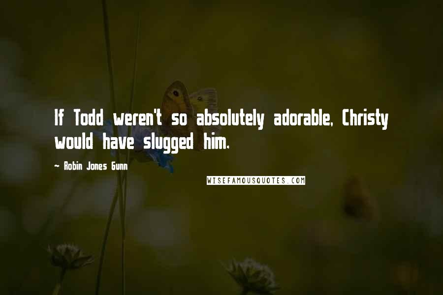 Robin Jones Gunn Quotes: If Todd weren't so absolutely adorable, Christy would have slugged him.