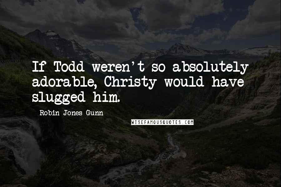 Robin Jones Gunn Quotes: If Todd weren't so absolutely adorable, Christy would have slugged him.