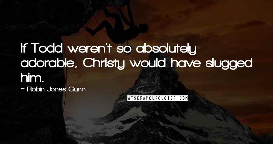 Robin Jones Gunn Quotes: If Todd weren't so absolutely adorable, Christy would have slugged him.