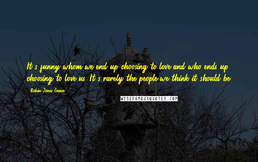 Robin Jones Gunn Quotes: It's funny whom we end up choosing to love and who ends up choosing to love us. It's rarely the people we think it should be.