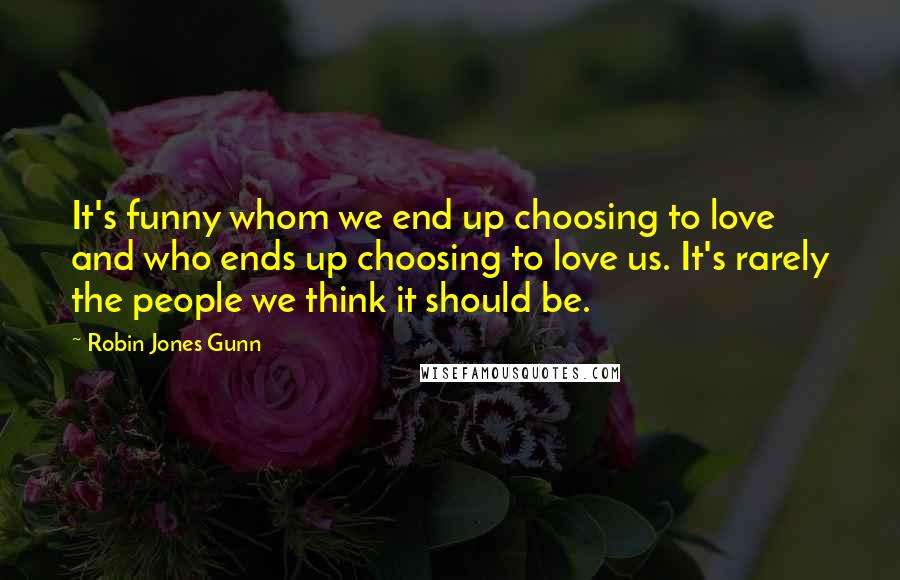 Robin Jones Gunn Quotes: It's funny whom we end up choosing to love and who ends up choosing to love us. It's rarely the people we think it should be.