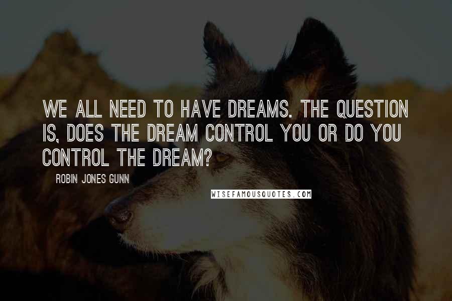 Robin Jones Gunn Quotes: We all need to have dreams. The question is, does the dream control you or do you control the dream?