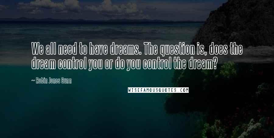 Robin Jones Gunn Quotes: We all need to have dreams. The question is, does the dream control you or do you control the dream?