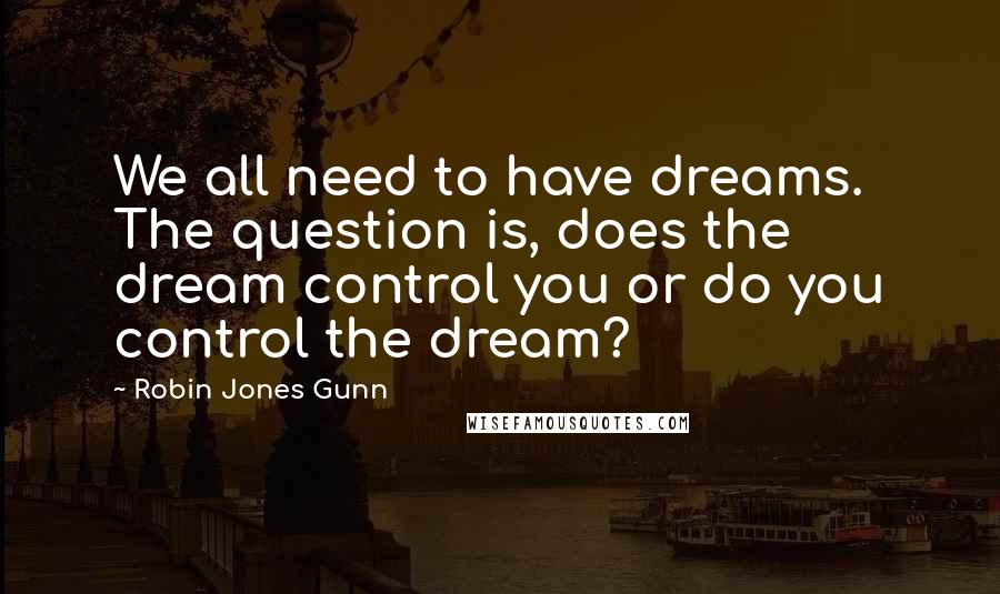 Robin Jones Gunn Quotes: We all need to have dreams. The question is, does the dream control you or do you control the dream?