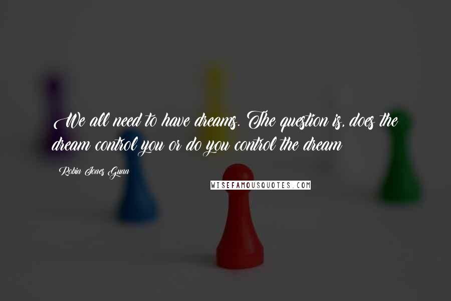 Robin Jones Gunn Quotes: We all need to have dreams. The question is, does the dream control you or do you control the dream?