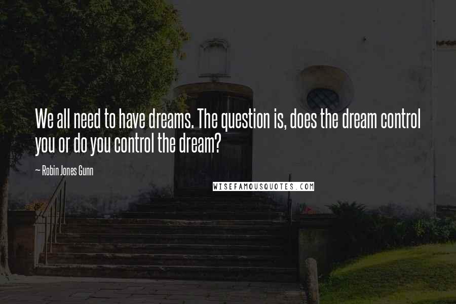 Robin Jones Gunn Quotes: We all need to have dreams. The question is, does the dream control you or do you control the dream?