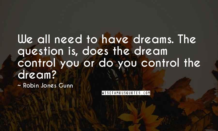 Robin Jones Gunn Quotes: We all need to have dreams. The question is, does the dream control you or do you control the dream?