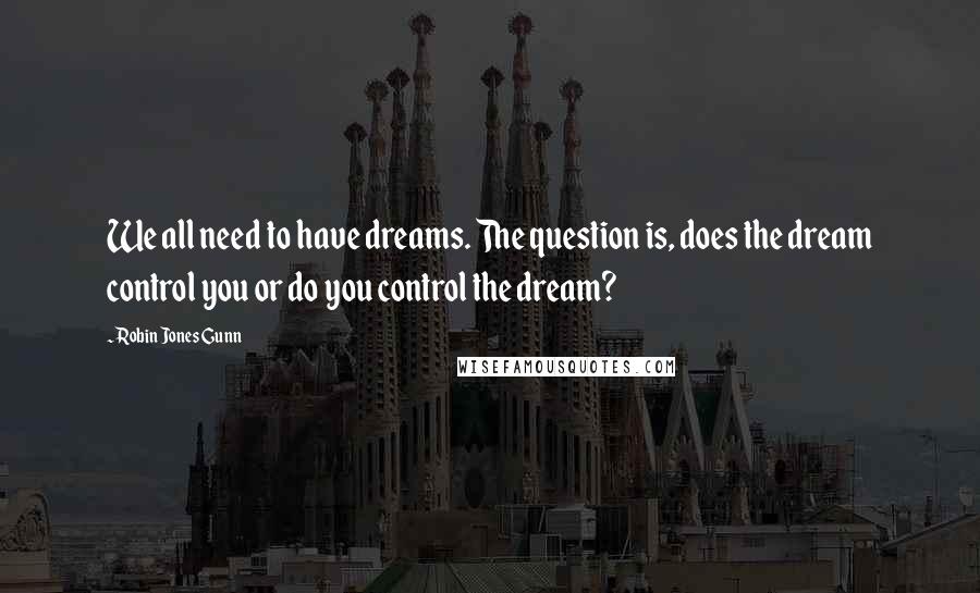 Robin Jones Gunn Quotes: We all need to have dreams. The question is, does the dream control you or do you control the dream?