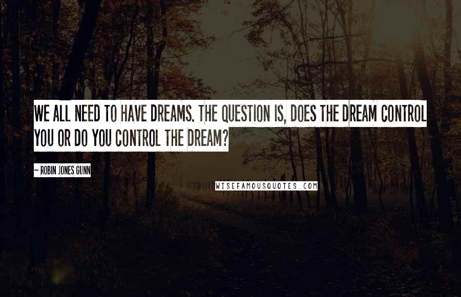 Robin Jones Gunn Quotes: We all need to have dreams. The question is, does the dream control you or do you control the dream?