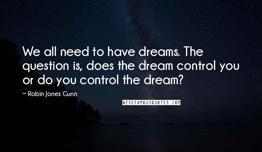 Robin Jones Gunn Quotes: We all need to have dreams. The question is, does the dream control you or do you control the dream?