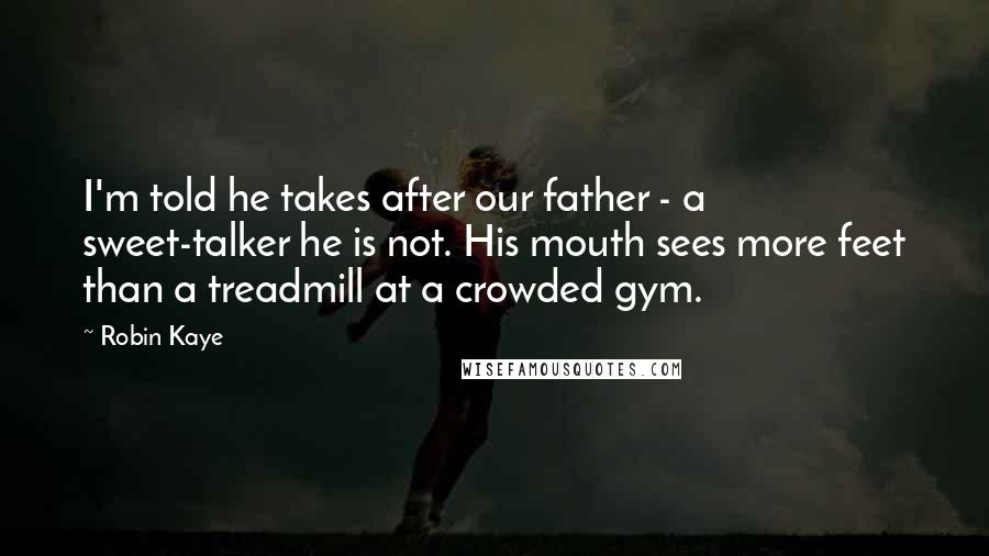 Robin Kaye Quotes: I'm told he takes after our father - a sweet-talker he is not. His mouth sees more feet than a treadmill at a crowded gym.