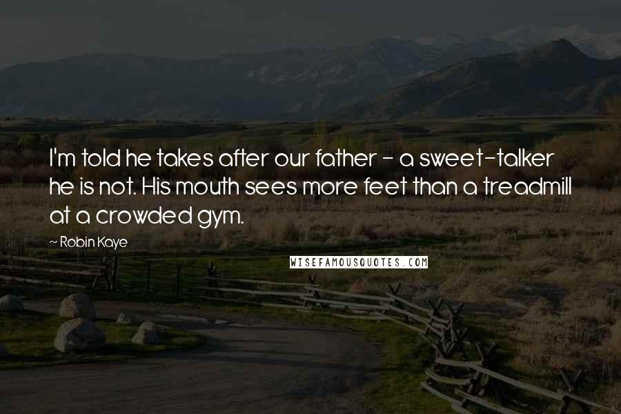 Robin Kaye Quotes: I'm told he takes after our father - a sweet-talker he is not. His mouth sees more feet than a treadmill at a crowded gym.