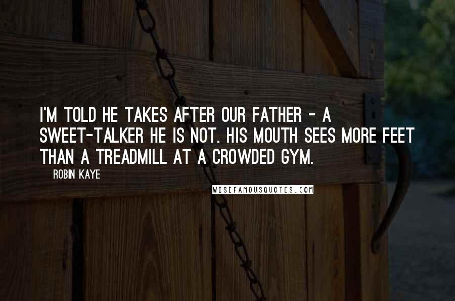 Robin Kaye Quotes: I'm told he takes after our father - a sweet-talker he is not. His mouth sees more feet than a treadmill at a crowded gym.