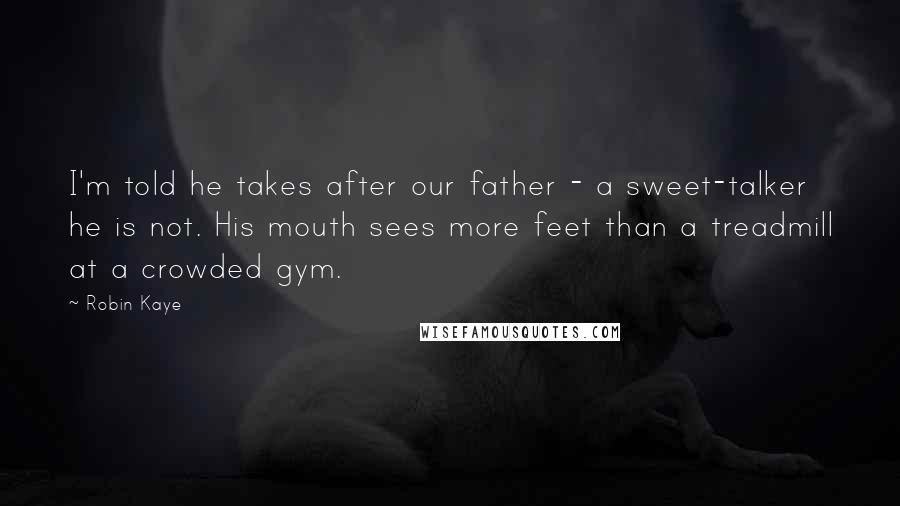 Robin Kaye Quotes: I'm told he takes after our father - a sweet-talker he is not. His mouth sees more feet than a treadmill at a crowded gym.