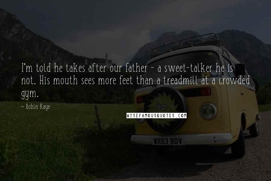 Robin Kaye Quotes: I'm told he takes after our father - a sweet-talker he is not. His mouth sees more feet than a treadmill at a crowded gym.