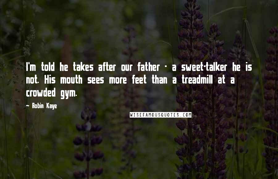 Robin Kaye Quotes: I'm told he takes after our father - a sweet-talker he is not. His mouth sees more feet than a treadmill at a crowded gym.