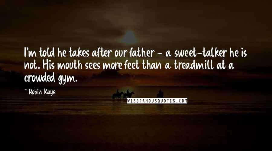 Robin Kaye Quotes: I'm told he takes after our father - a sweet-talker he is not. His mouth sees more feet than a treadmill at a crowded gym.