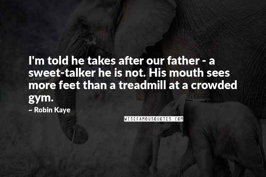 Robin Kaye Quotes: I'm told he takes after our father - a sweet-talker he is not. His mouth sees more feet than a treadmill at a crowded gym.