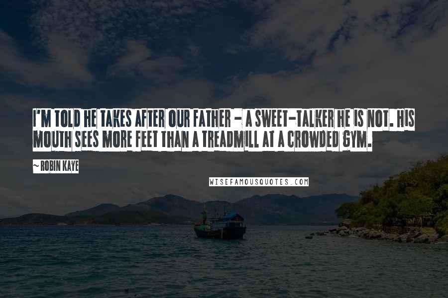 Robin Kaye Quotes: I'm told he takes after our father - a sweet-talker he is not. His mouth sees more feet than a treadmill at a crowded gym.